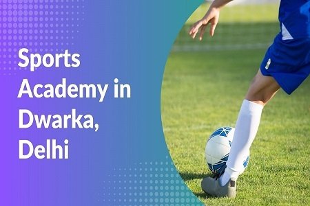 Tips for Choosing the Right Sports Academy in Dwarka, Delhi